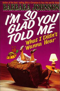 Title: I'm So Glad You Told Me What I Didn't Wanna Hear, Author: Barbara Johnson