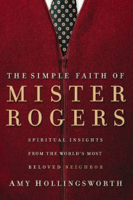Title: The Simple Faith of Mister Rogers: Spiritual Insights from the World's Most Beloved Neighbor, Author: Amy Hollingsworth