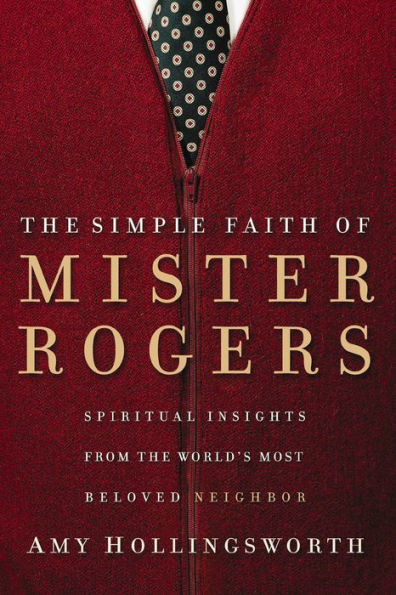 The Simple Faith of Mister Rogers: Spiritual Insights from the World's Most Beloved Neighbor