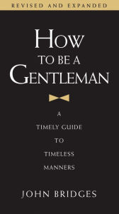 Title: How to Be a Gentleman Revised and Updated: A Timely Guide to Timeless Manners, Author: John Bridges