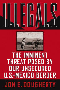 Title: Illegals: The Imminent Threat Posed by Our Unsecured U.S.-Mexico Border, Author: Jon E. Dougherty