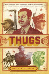 Title: Thugs: How History's Most Notorious Despots Transformed the World through Terror, Tyranny, and Mass Murder, Author: Micah D. Halpern