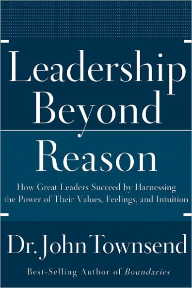 Leadership Beyond Reason: How Great Leaders Succeed by Harnessing the Power of Their Values, Feelings, and Intuition