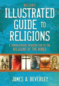 Title: Nelson's Illustrated Guide to Religions: A Comprehensive Introduction to the Religions of the World, Author: James A. Beverley