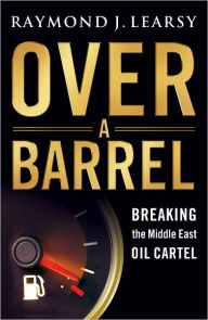 Title: Over a Barrel: Breaking the Middle East Oil Cartel, Author: Raymond J. Learsy