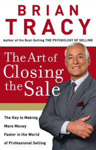 Title: The Art of Closing the Sale: The Key to Making More Money Faster in the World of Professional Selling, Author: Brian Tracy