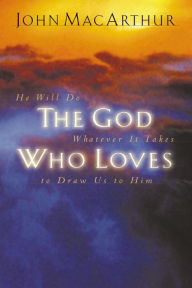 Title: The God Who Loves: He Will Do Whatever It Takes To Draw Us To Him, Author: John MacArthur