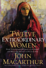 Title: Twelve Extraordinary Women: How God Shaped Women of the Bible, and What He Wants to Do with You, Author: John MacArthur