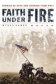 Title: Faith Under Fire: Stories of Hope and Courage from World War II, Author: Steve Rabey