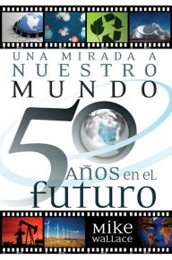 Title: Una mirada a nuestro mundo 50 años en el futuro (The Way We Will Be 50 Years from Today: 60 of the World's Greatest Minds Share Their Visions of the Next Half-Century), Author: Mike Wallace