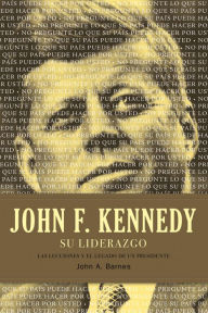 Title: John F. Kennedy su liderazgo: Las lecciones y el legado de un presidente, Author: John A. Barnes