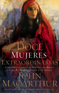 Title: Doce mujeres extraordinarias: Cómo Dios formó a las mujeres de la Biblia y lo qué Él quiere hacer con usted, Author: John MacArthur