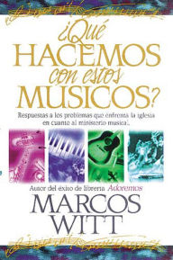 Title: ¿Qué hacemos con estos músicos?: Respuestas a los problemas que enfrenta la iglesia en cuanto al ministerio musical, Author: Marcos Witt