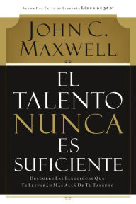 Title: El talento nunca es suficiente: Descubre las elecciones que te llevarán más allá de tu talento, Author: John C. Maxwell