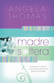 Title: Mi vida como madre soltera: Historias verídicas y lecciones prácticas para su jornada, Author: Angela Thomas
