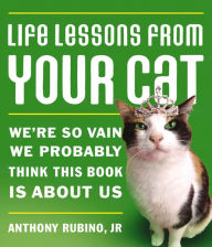 Title: Life Lessons From Your Cat: We're so vain, we probably think this book is about us., Author: Anthony Rubino