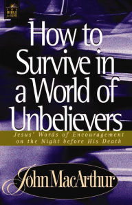 Title: How to Survive in a World of Unbelievers: Jesus' Words of Encouragement on the Night Before His Death, Author: John MacArthur