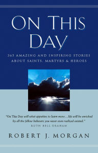 Title: On This Day: 365 Amazing and Inspiring Stories about Saints, Martyrs and Heroes, Author: Robert J. Morgan