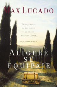 Title: Aligere su equipaje: Despojémonos de las cargas que nunca debimos llevar - la promesa del Salmo 23, Author: Max Lucado