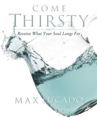 Title: Come Thirsty Workbook: Receive What Your Soul Longs For, Author: Max Lucado