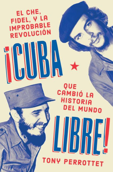 Cuba libre \ ¡Cuba libre! (Spanish edition): El Che, Fidel y la improbable revolución que cambió historia del mundo