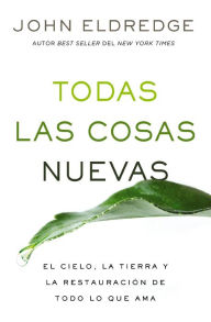 Title: Todas las cosas nuevas: El cielo, la tierra y la restauración de todo lo que ama, Author: John Eldredge