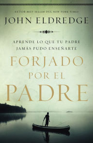 Title: Forjado por el padre: Aprende lo que tu padre jamás pudo enseñarte, Author: John Eldredge