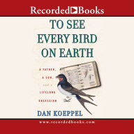 Title: To See Every Bird on Earth: A Father, a Son, and a Lifelong Obsession, Author: Dan Koeppel