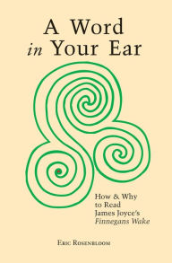 Title: A Word In Your Ear: How & Why To Read James Joyce's Finnegans Wake, Author: Eric Rosenbloom