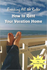 Title: Breaking all the Rules: How to Rent Your Vacation Home: A New, Innovative Rent by Owner Tool for Preparing, Managing, Screening, Pricing, Advertising and Maintaining your Vacation Rental Property., Author: Marie R Ferguson