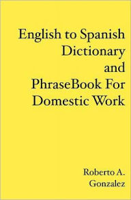 Title: English to Spanish Dictionary and Phrase Book For Domestic Work, Author: Roberto A Gonzalez