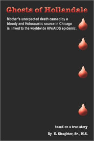 Title: Ghosts of Hollandale: Mother's unexpected death caused by a bloody and Holocaustic source in Chicago that is linked to the worldwide HIV/AIDS epidemic, Author: Elvis Slaughter Sr