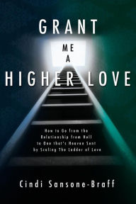 Title: Grant Me a Higher Love: How to Go from the Relationship from Hell to One That's Heaven Sent by Scaling the Ladder of Love, Author: Cindi Sansone-Braff