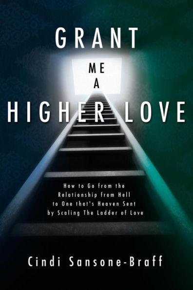 Grant Me a Higher Love: How to Go from the Relationship from Hell to One That's Heaven Sent by Scaling the Ladder of Love