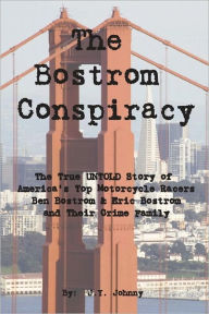 Title: The Bostrom Conspiracy: The True UNTOLD Story of America's Top Motorcycle Racers Ben Bostrom & Eric Bostrom and Their Crime Family, Author: J Y Johnny