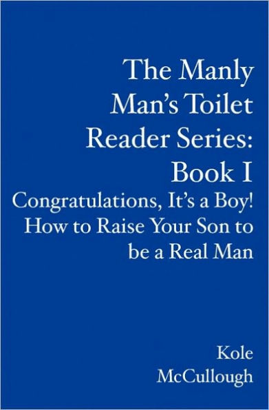 The Manly Man's Toilet Reader Series: Book I: Congratulations, It's a Boy! How to Raise Your Son to be a Real Man