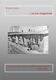 Title: ...AZ Iras Megmarad: A Nemetorszagi Magyar Gimnaziumok Tortenete 1945-1956, Author: Lajos Koncz