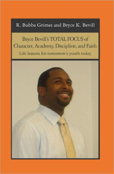 Bryce Bevill's TOTAL FOCUS of Character, Academy, Discipline, and Faith: Life lessons for tomorrow's youth today