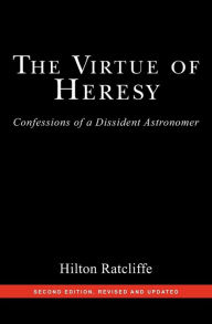 Title: The Virtue of Heresy: Confessions of a Dissident Astronomer, Second Edition, Revised and Updated, Author: Hilton Ratcliffe