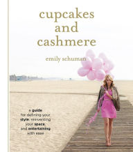 Title: Cupcakes and Cashmere: A Guide for Defining Your Style, Reinventing Your Space, and Entertaining with Ease, Author: Emily Schuman