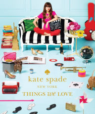 Title: kate spade new york: things we love: twenty years of inspiration, intriguing bits and other curiosities, Author: kate spade new york