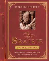 Title: My Prairie Cookbook: Memories and Frontier Food from My Little House to Yours, Author: Melissa Gilbert