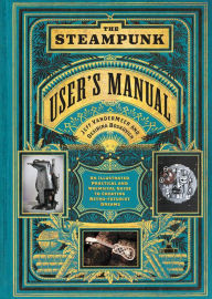 Title: The Steampunk User's Manual: An Illustrated Practical and Whimsical Guide to Creating Retro-futurist Dreams, Author: Jeff VanderMeer