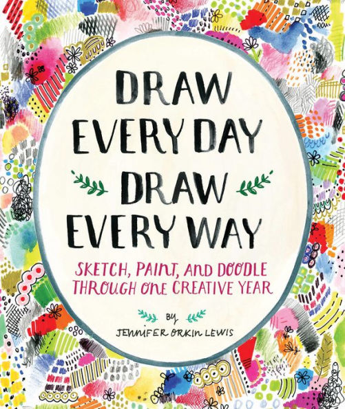 Draw Every Day, Draw Every Way : Sketch, Paint, and Doodle Through One Creative Year