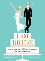 Title: I AM BRIDE: How to Take the WE Out of Wedding (and Other Useful Advice), Author: Laura Willcox