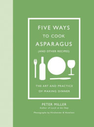 Title: Five Ways to Cook Asparagus (and Other Recipes): The Art and Practice of Making Dinner, Author: Peter Miller