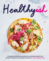 Title: Healthyish: A Cookbook with Seriously Satisfying, Truly Simple, Good-For-You (but not too Good-For-You) Recipes for Real Life, Author: Lindsay Hunt