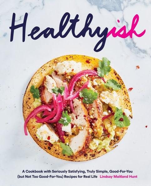 Healthyish: A Cookbook with Seriously Satisfying, Truly Simple, Good-For-You (but not too Good-For-You) Recipes for Real Life