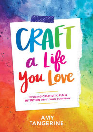 Title: Craft a Life You Love: Infusing Creativity, Fun & Intention into Your Everyday, Author: Brandis Quartet