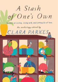 Title: A Stash of One's Own: Knitters on Loving, Living with, and Letting Go of Yarn, Author: Clara Parkes